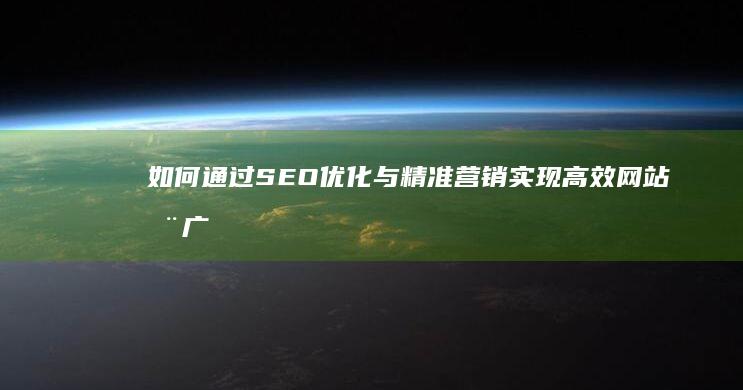 如何通过SEO优化与精准营销实现高效网站推广